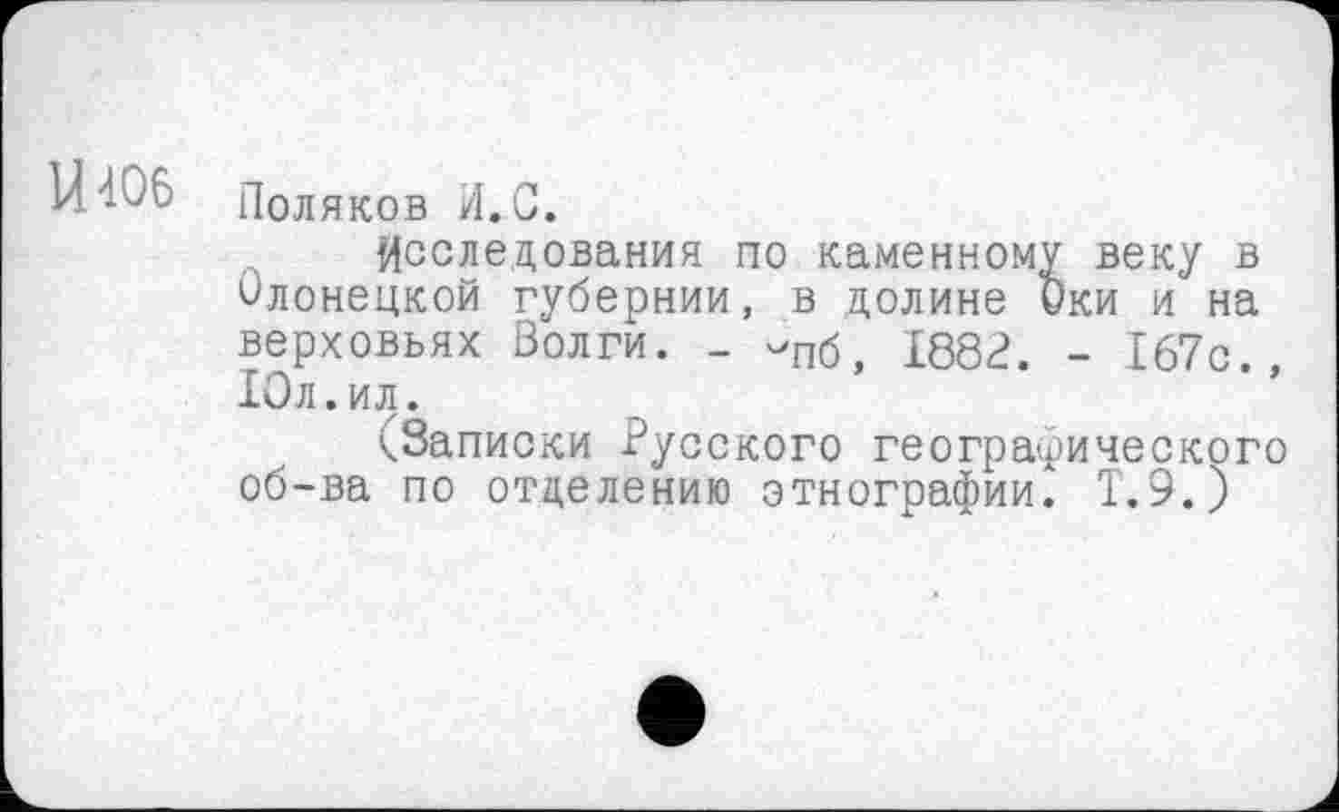 ﻿U 406
Поляков И.С.
Исследования по каменному веку в Олонецкой губернии, в долине Оки и на верховьях Волги. _ -пб, 1882. - 167с., 10л.ил.
(.Записки Русского географического об-ва по отделению этнографии^ Т.9.)